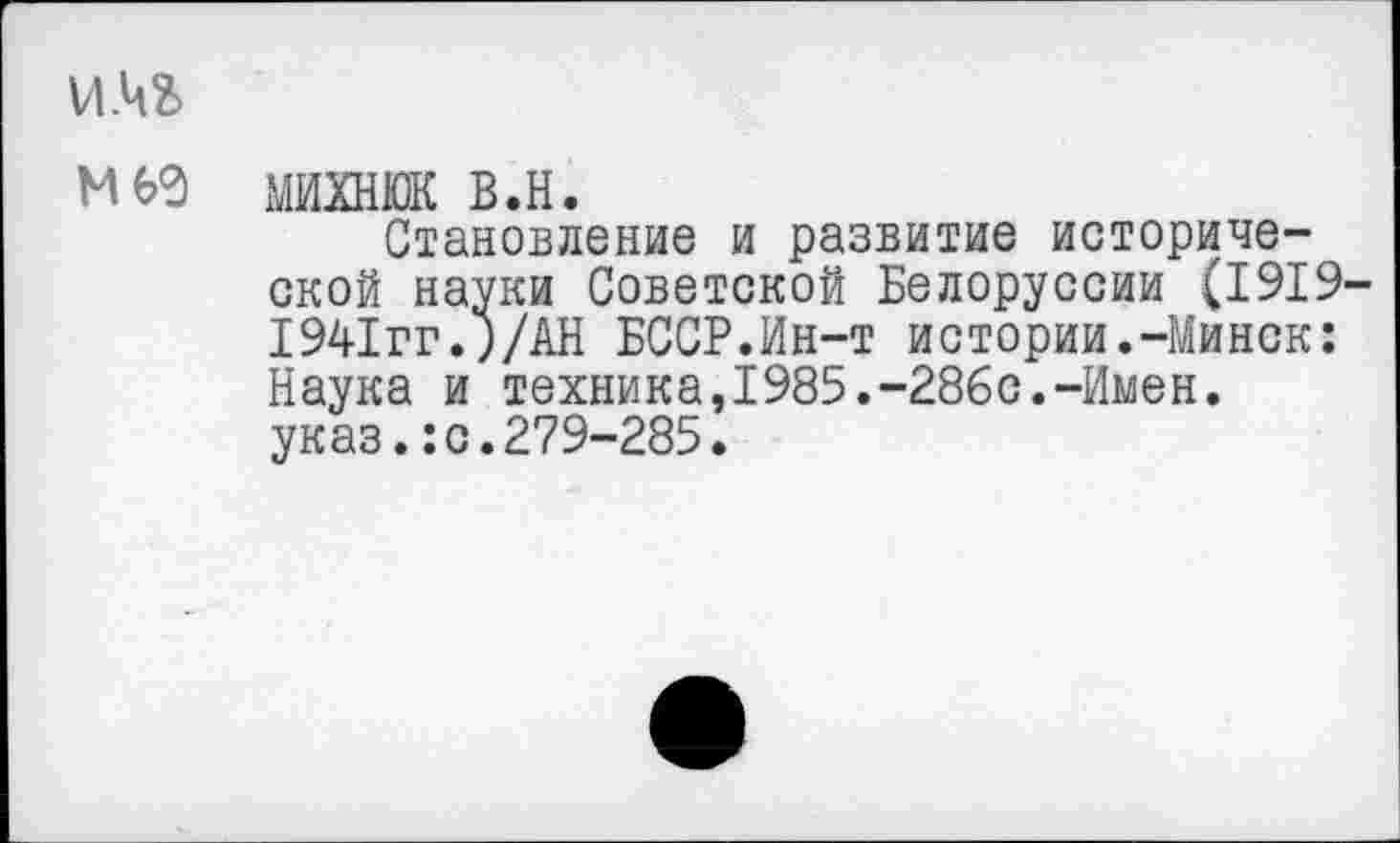 ﻿И.Ч2>
М 60 михнюк в.н.
Становление и развитие исторической науки Советской Белоруссии (1919-1941гг.;/АН БССР.Ин-т истории.-Минск: Наука и техника,1985.-286с.-Имен, указ.:с.279-285.